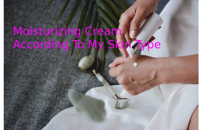 Moisturizing Cream According To My Skin Type