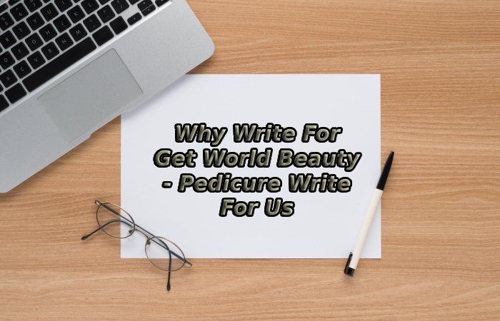 Why Write For Get World Beauty - Pedicure Write For Us