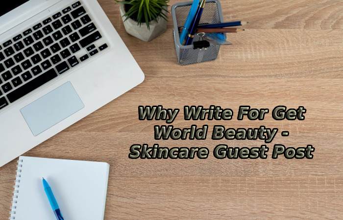 Why Write For Get World Beauty - Skincare Guest Post